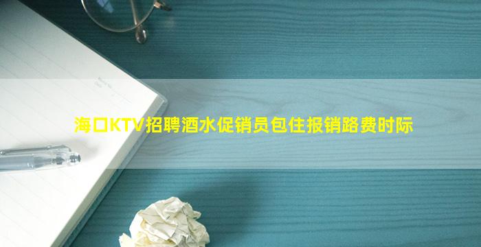 海口KTV招聘酒水促销员包住报销路费时际